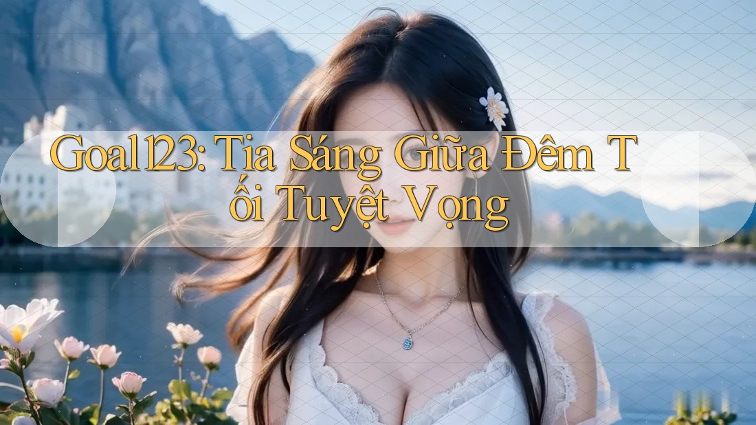 Goal123: Tia Sáng Giữa Đêm Tối Tuyệt Vọng