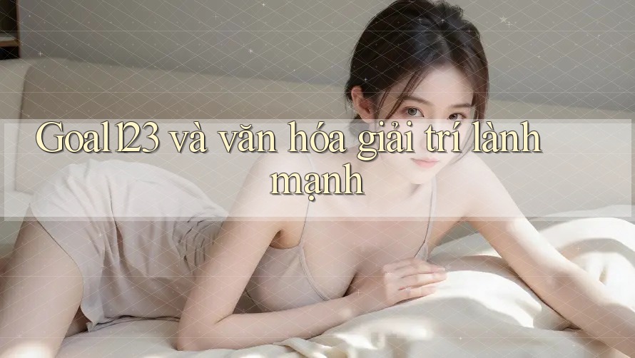 Goal123 và văn hóa giải trí lành mạnh