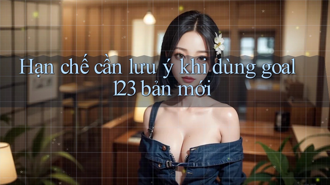 Hạn chế cần lưu ý khi dùng goal123 bản mới