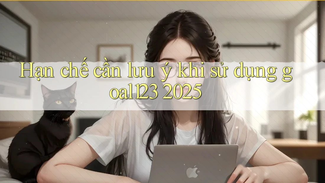 Hạn chế cần lưu ý khi sử dụng goal123 2025