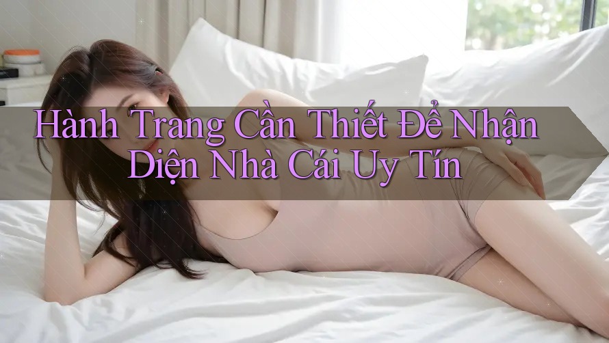 Hành Trang Cần Thiết Để Nhận Diện Nhà Cái Uy Tín