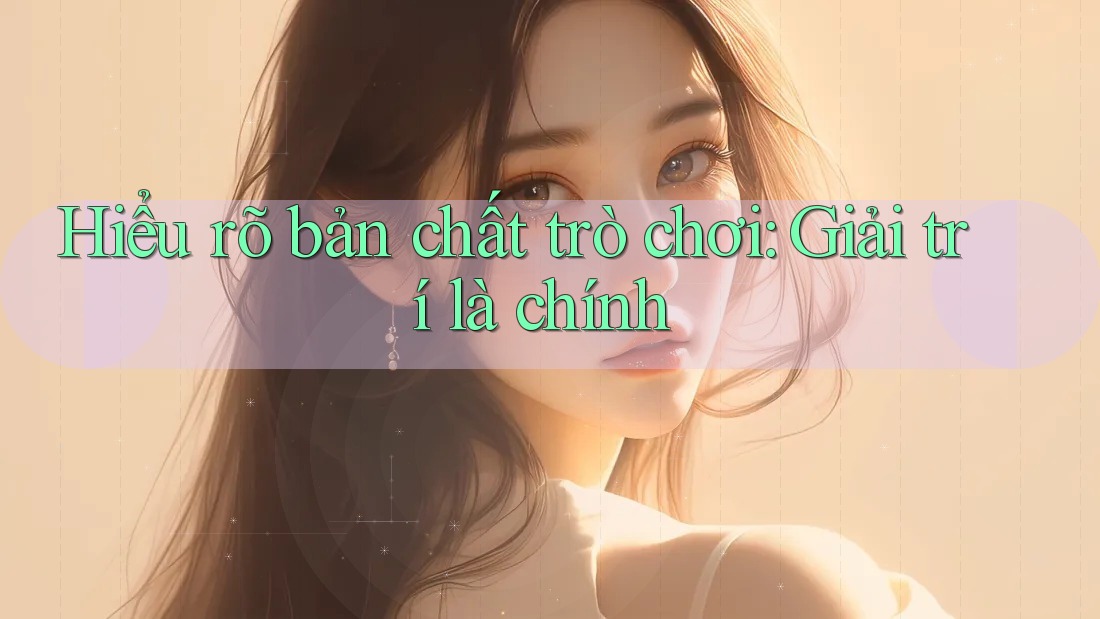Hiểu rõ bản chất trò chơi: Giải trí là chính