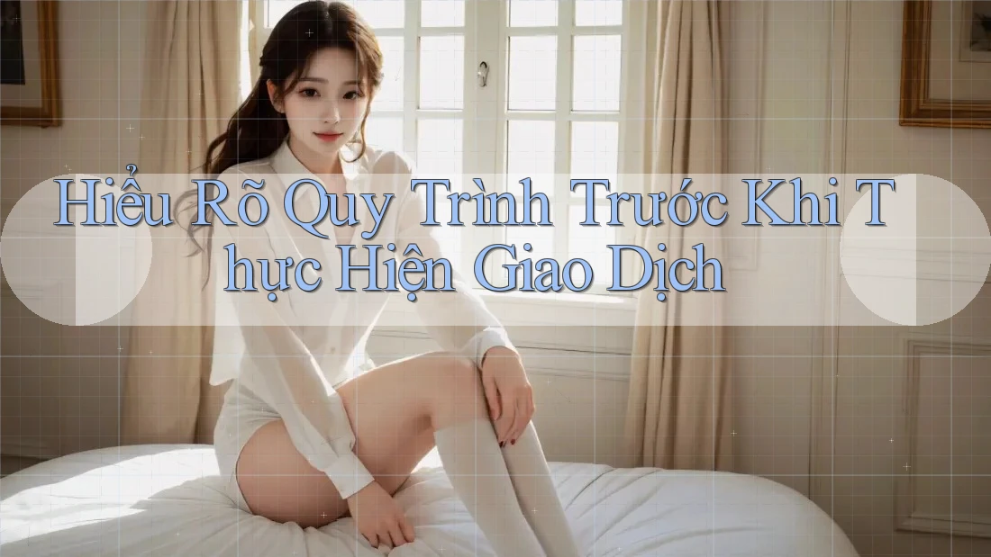 Hiểu Rõ Quy Trình Trước Khi Thực Hiện Giao Dịch