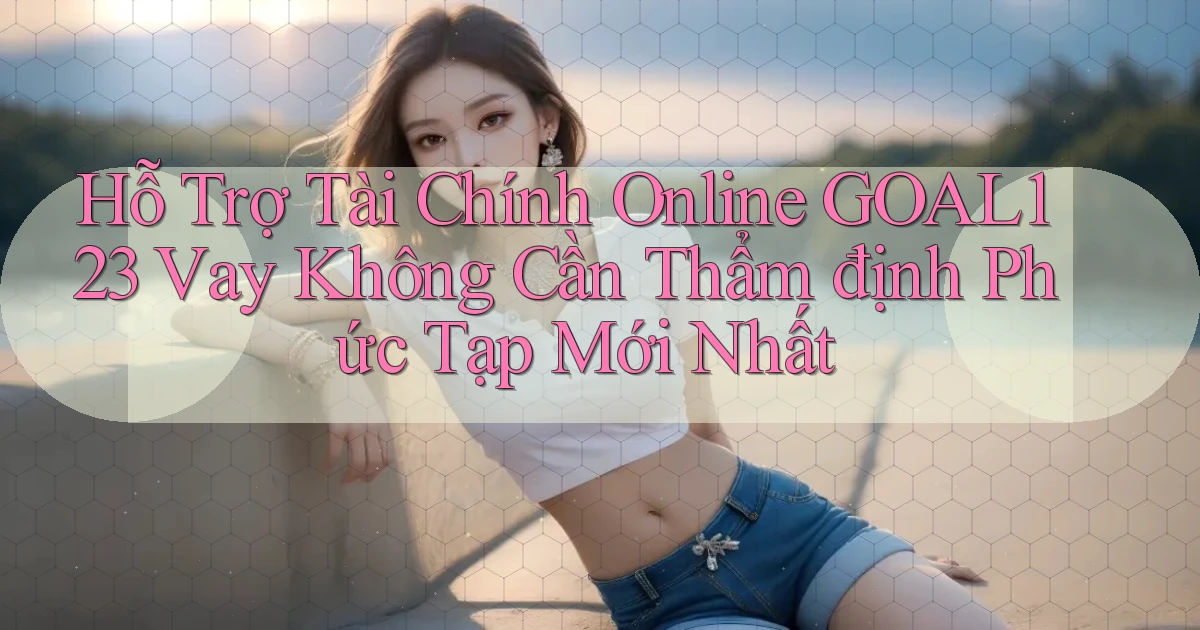 hỗ trợ tài chính online goal123 vay không cần thẩm định phức tạp mới nhất