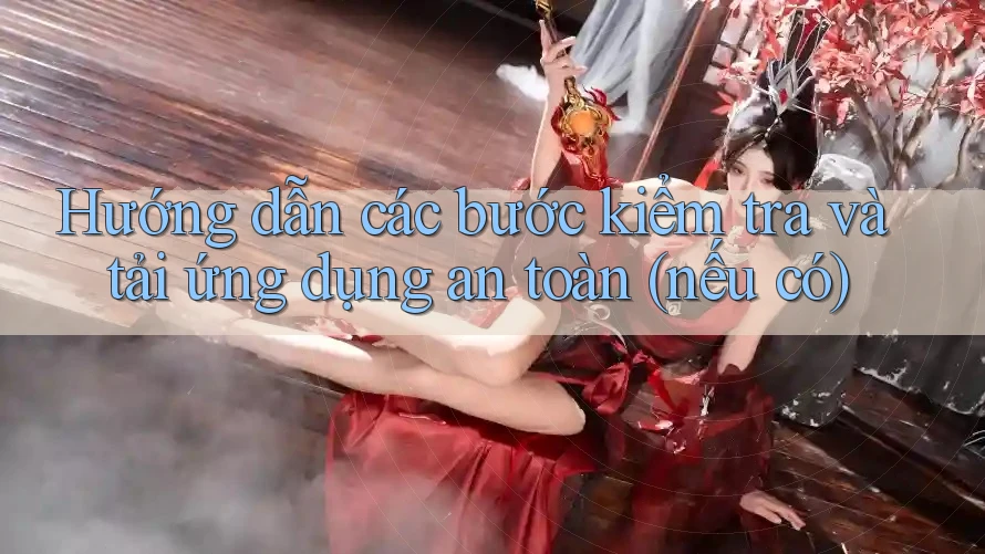 Hướng dẫn các bước kiểm tra và tải ứng dụng an toàn (nếu có)
