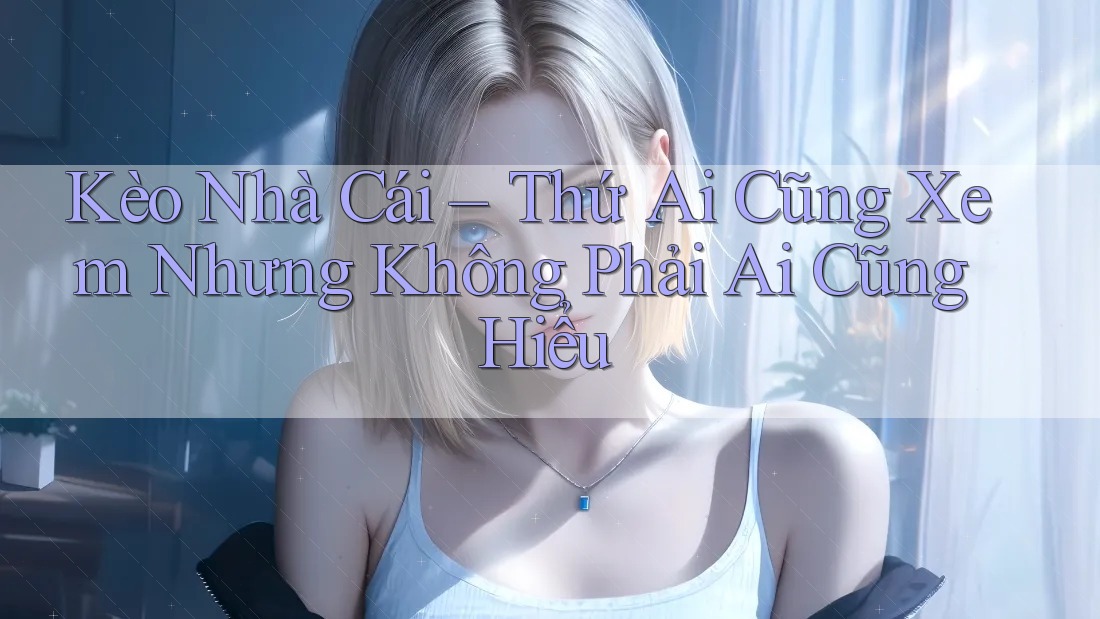 Kèo Nhà Cái – Thứ Ai Cũng Xem Nhưng Không Phải Ai Cũng Hiểu