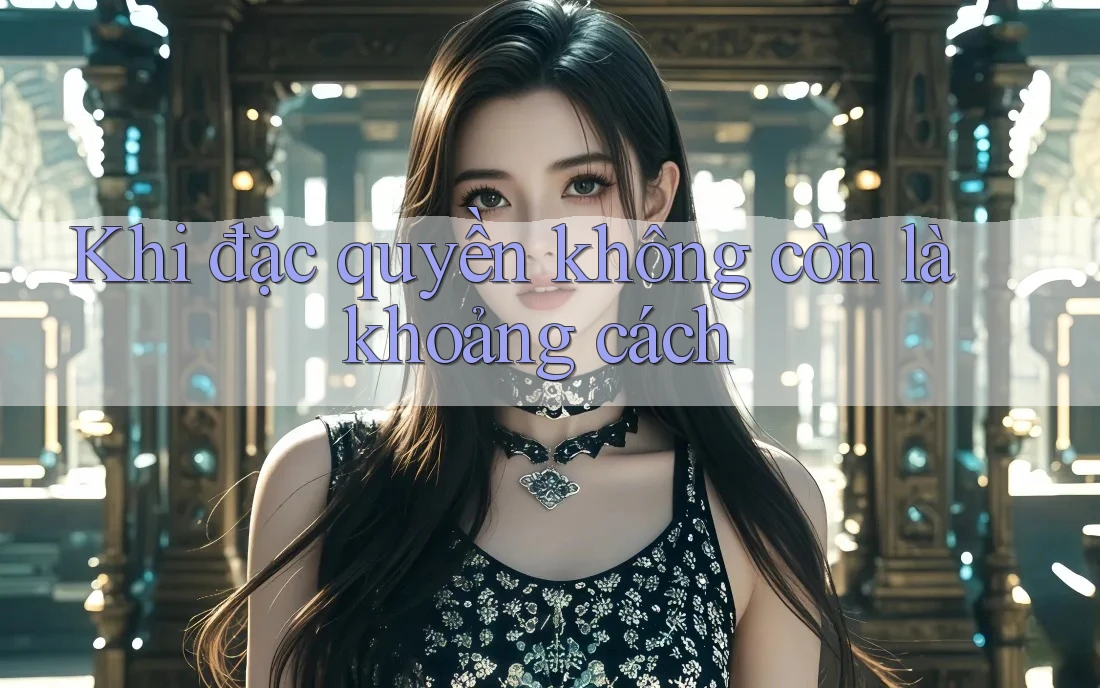 Khi đặc quyền không còn là khoảng cách