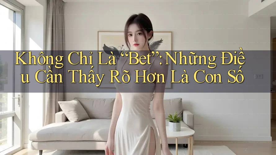 Không Chỉ Là “Bet”: Những Điều Cần Thấy Rõ Hơn Là Con Số