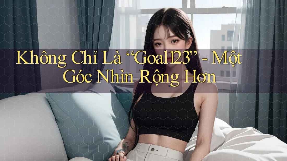 Không Chỉ Là “Goal123” - Một Góc Nhìn Rộng Hơn
