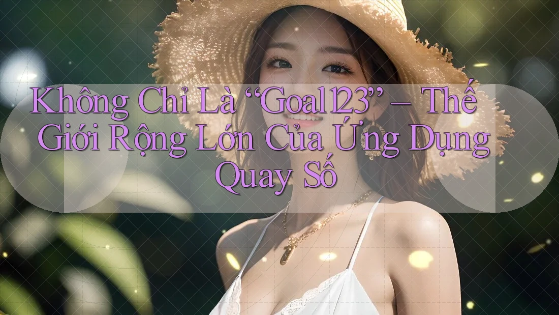 Không Chỉ Là “Goal123” – Thế Giới Rộng Lớn Của Ứng Dụng Quay Số