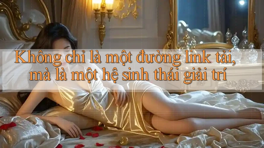 Không chỉ là một đường link tải, mà là một hệ sinh thái giải trí