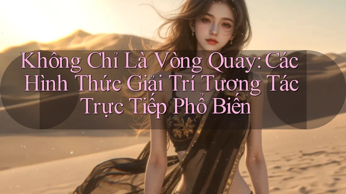 Không Chỉ Là Vòng Quay: Các Hình Thức Giải Trí Tương Tác Trực Tiếp Phổ Biến