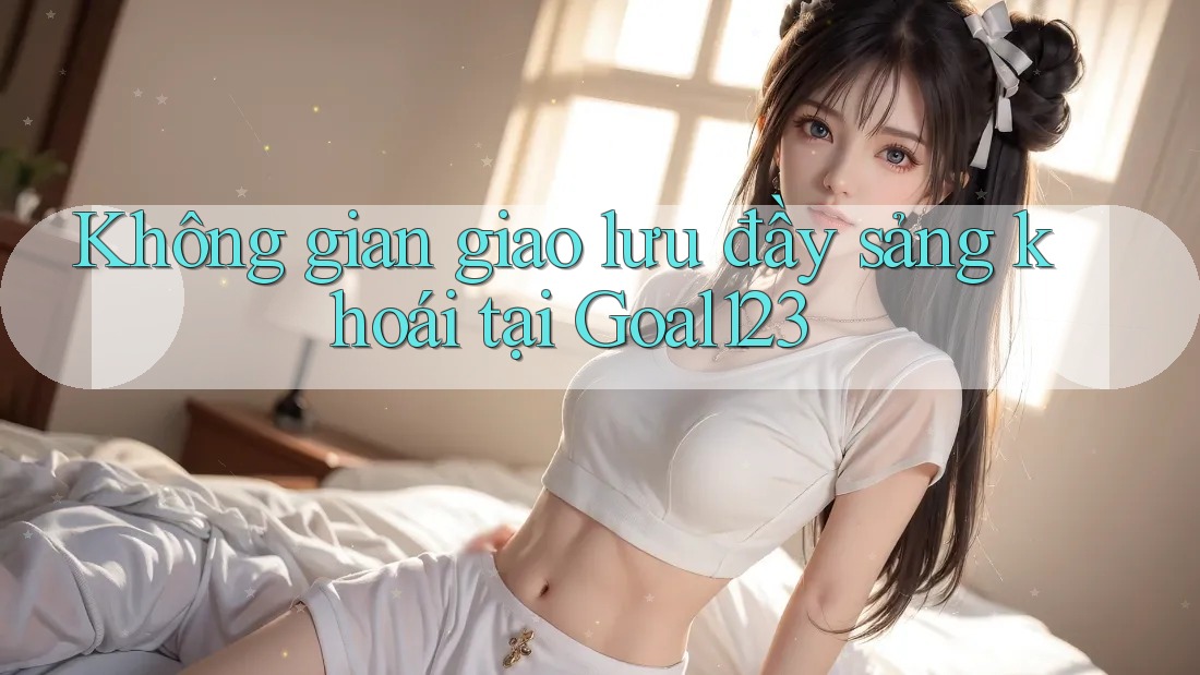 Không gian giao lưu đầy sảng khoái tại Goal123