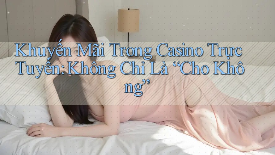 Khuyến Mãi Trong Casino Trực Tuyến: Không Chỉ Là “Cho Không”
