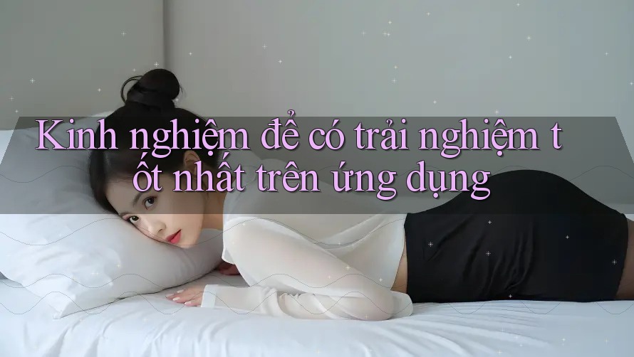 Kinh nghiệm để có trải nghiệm tốt nhất trên ứng dụng