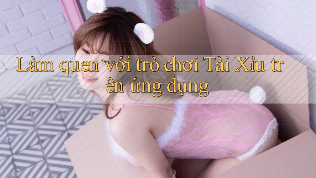 Làm quen với trò chơi Tài Xỉu trên ứng dụng