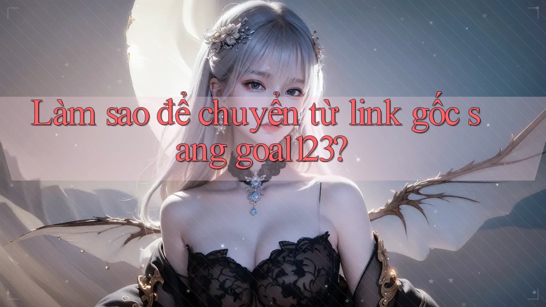 Làm sao để chuyển từ link gốc sang goal123?