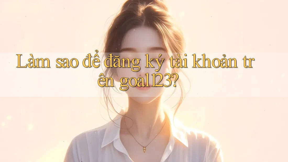 Làm sao để đăng ký tài khoản trên goal123?