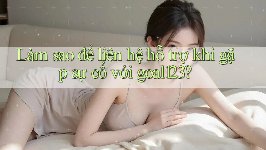 Làm sao để liên hệ hỗ trợ khi gặp sự cố với goal123?