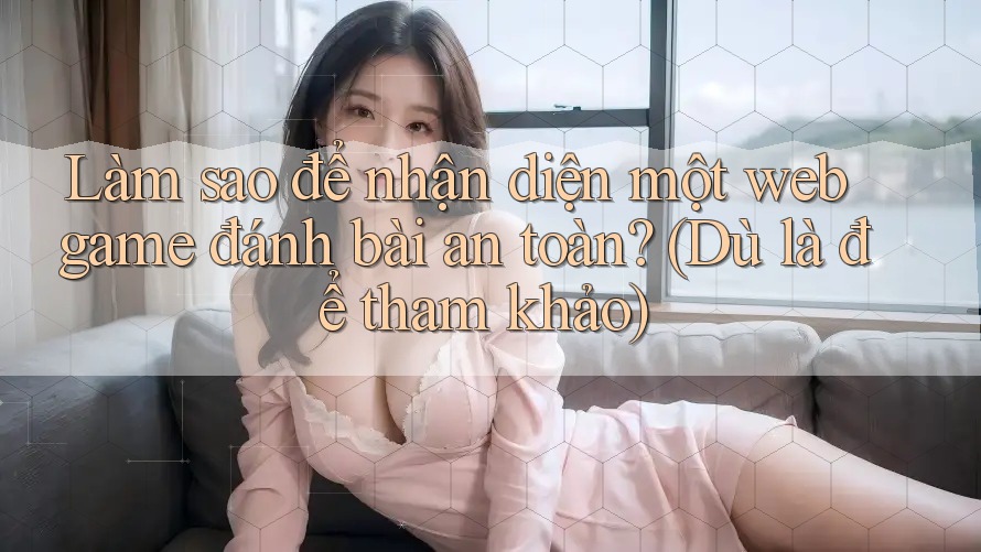 Làm sao để nhận diện một web game đánh bài an toàn? (Dù là để tham khảo)
