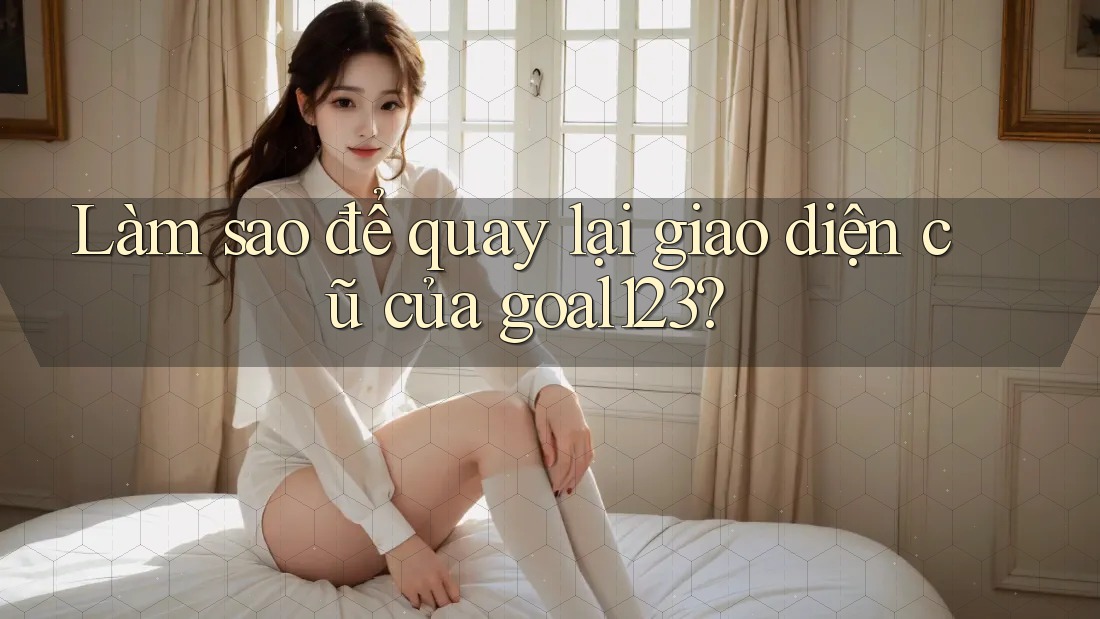 Làm sao để quay lại giao diện cũ của goal123?