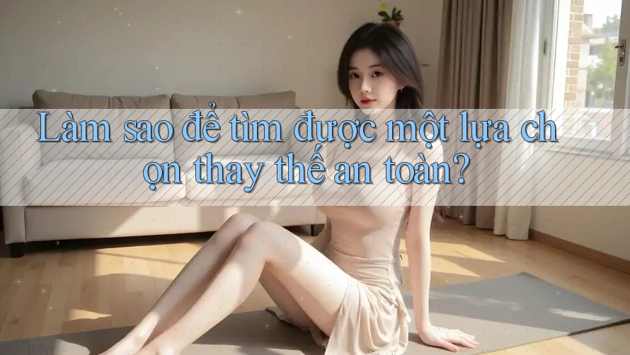 Làm sao để tìm được một lựa chọn thay thế an toàn?