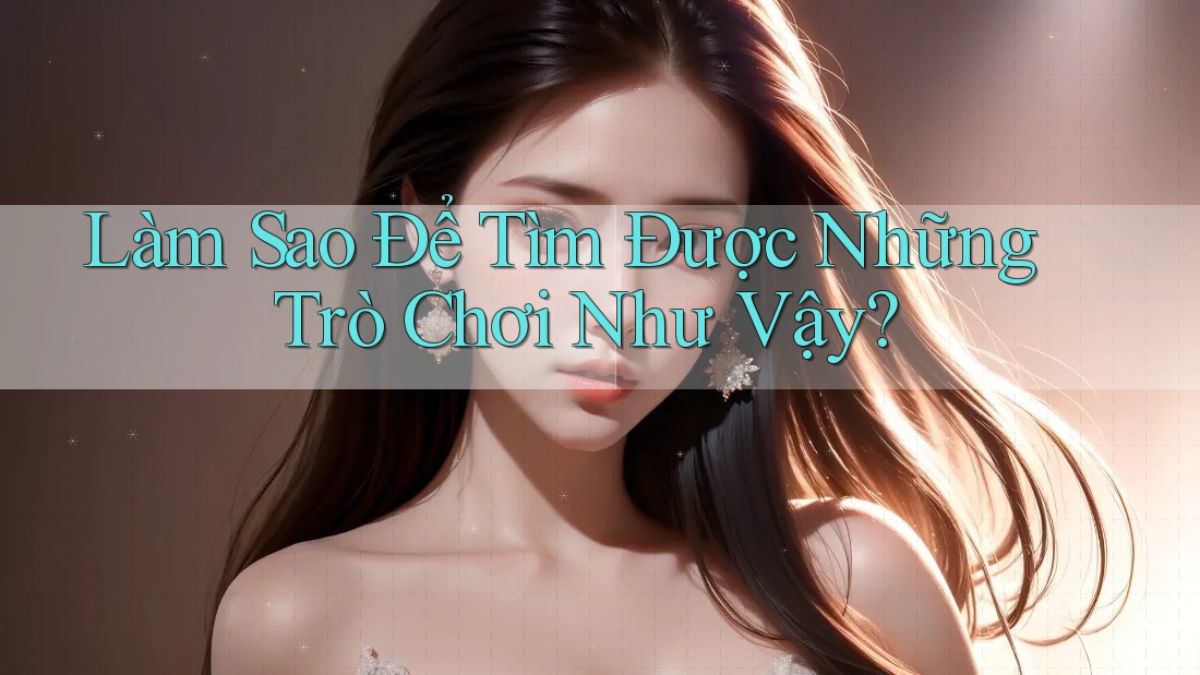 Làm Sao Để Tìm Được Những Trò Chơi Như Vậy?