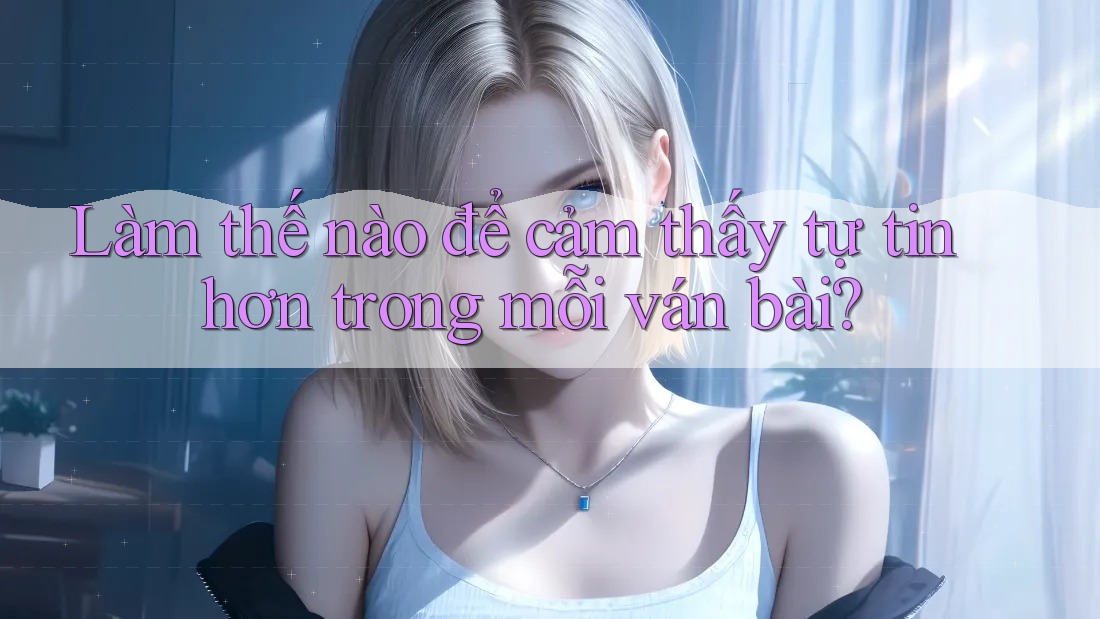 Làm thế nào để cảm thấy tự tin hơn trong mỗi ván bài?