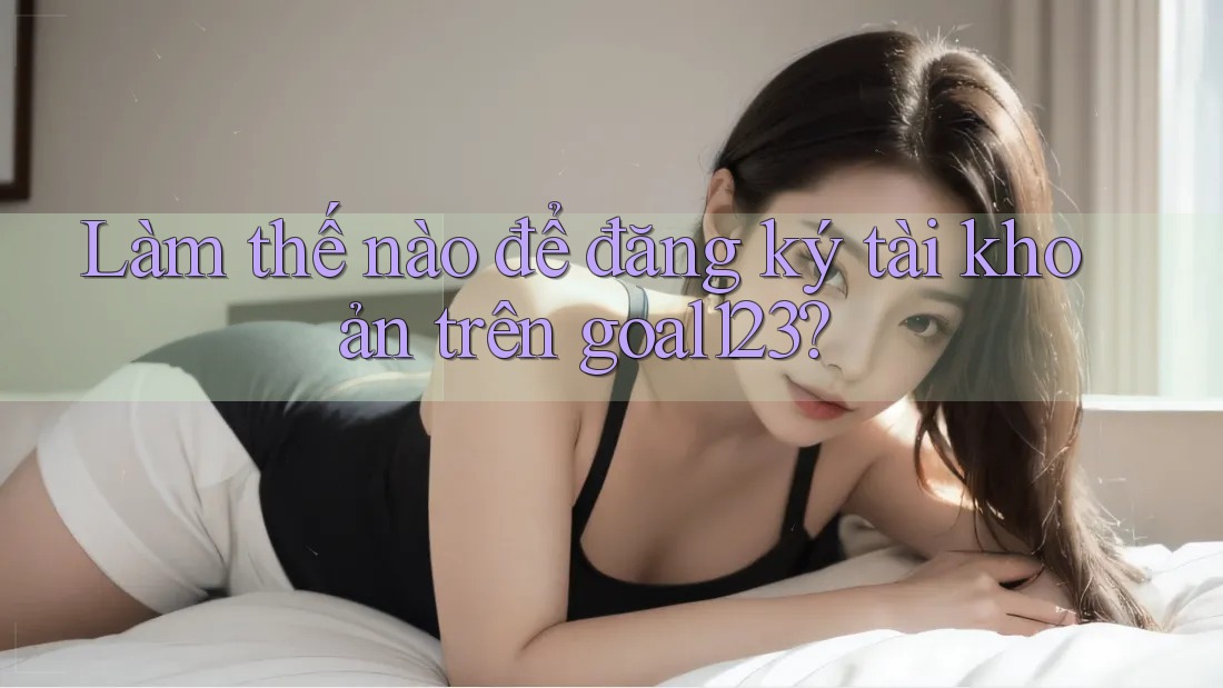 Làm thế nào để đăng ký tài khoản trên goal123?