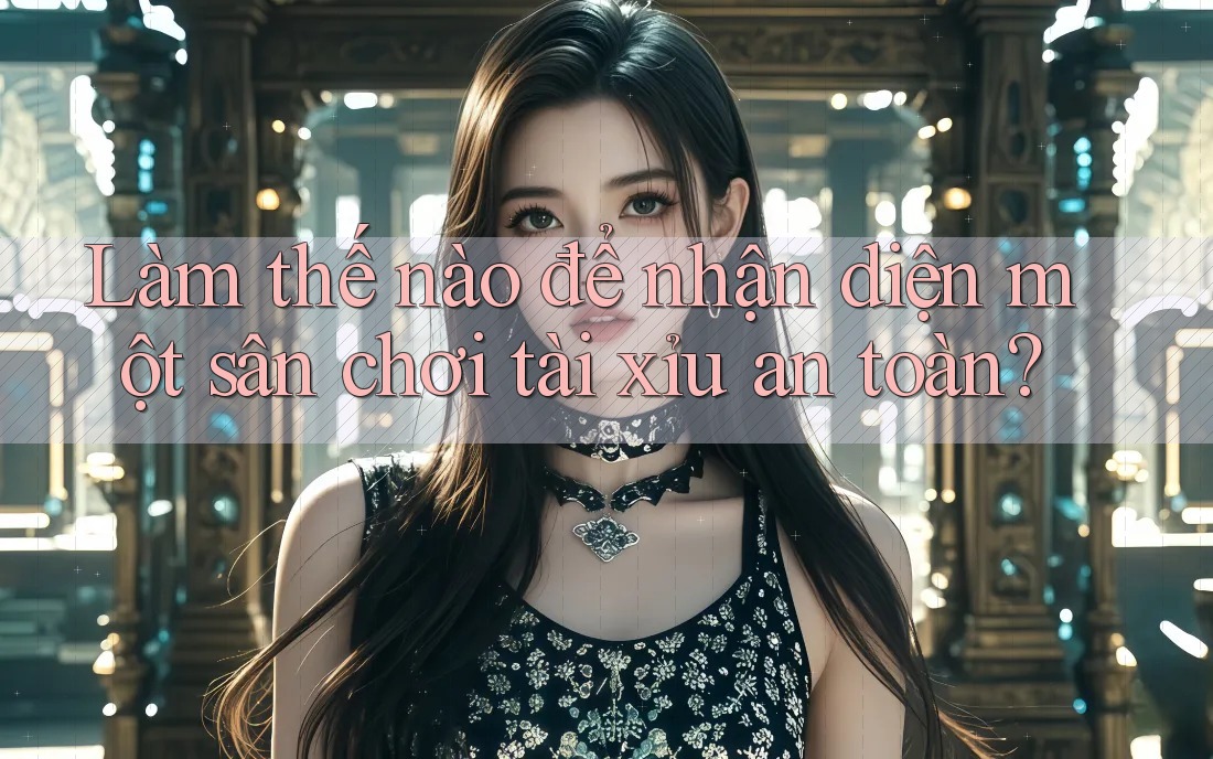 Làm thế nào để nhận diện một sân chơi tài xỉu an toàn?