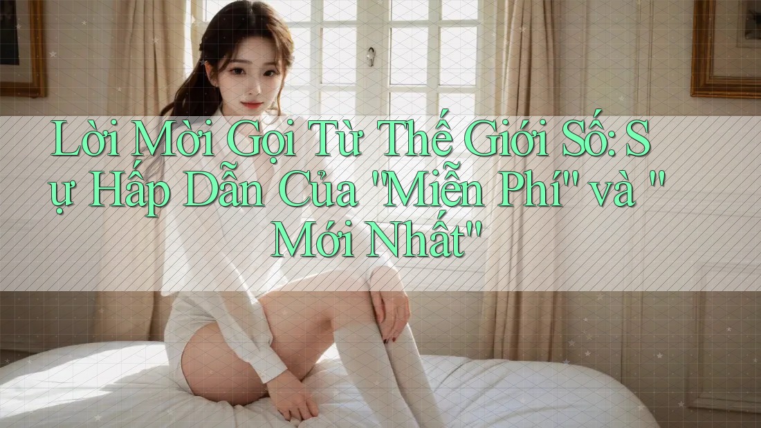 Lời Mời Gọi Từ Thế Giới Số: Sự Hấp Dẫn Của “Miễn Phí” và “Mới Nhất”