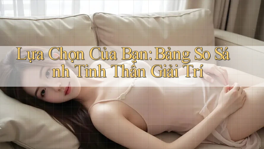 Lựa Chọn Của Bạn: Bảng So Sánh Tinh Thần Giải Trí
