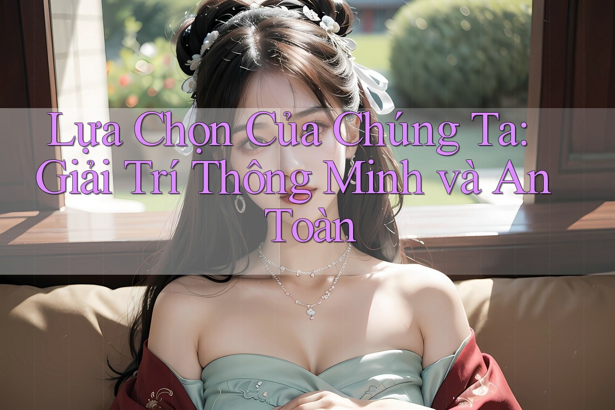 Lựa Chọn Của Chúng Ta: Giải Trí Thông Minh và An Toàn