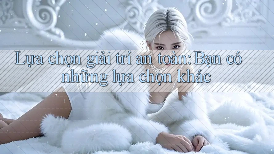 Lựa chọn giải trí an toàn: Bạn có những lựa chọn khác