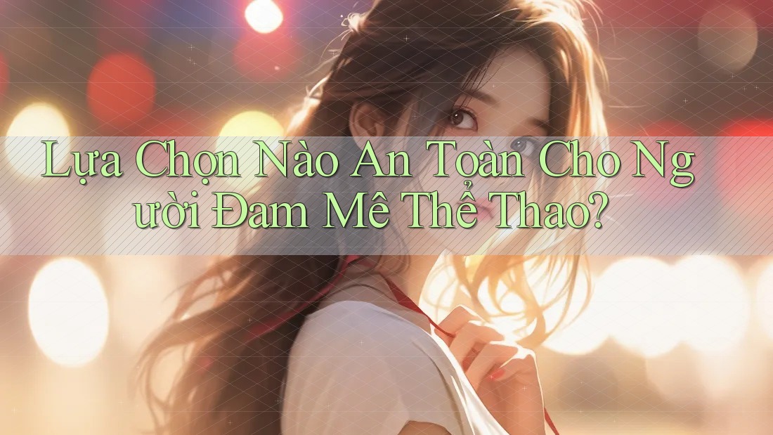 Lựa Chọn Nào An Toàn Cho Người Đam Mê Thể Thao?