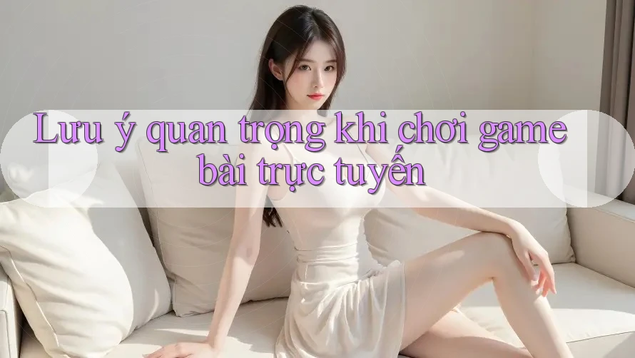 Lưu ý quan trọng khi chơi game bài trực tuyến