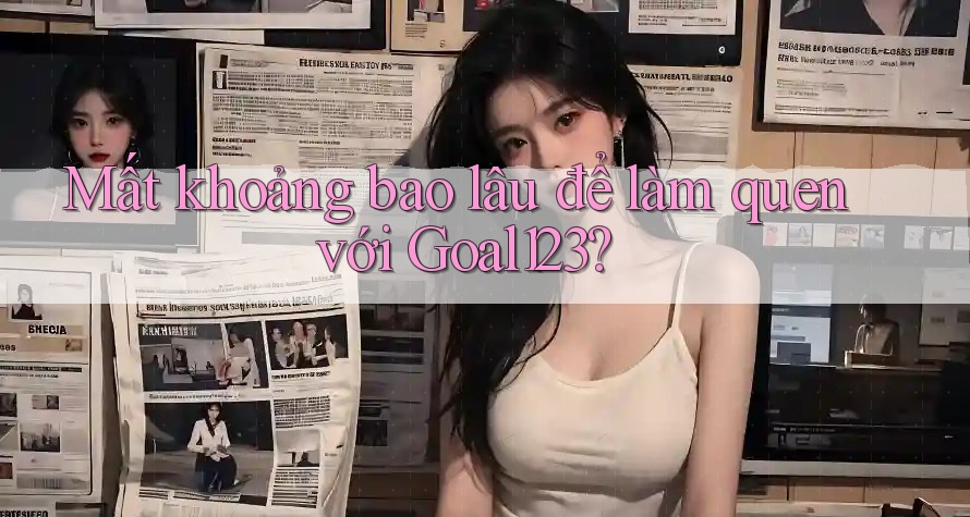 Mất khoảng bao lâu để làm quen với Goal123?