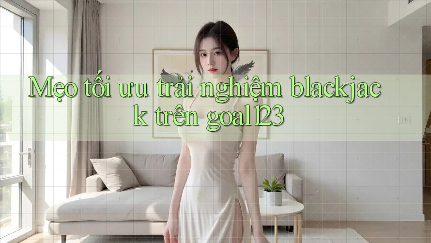 Mẹo tối ưu trải nghiệm blackjack trên goal123