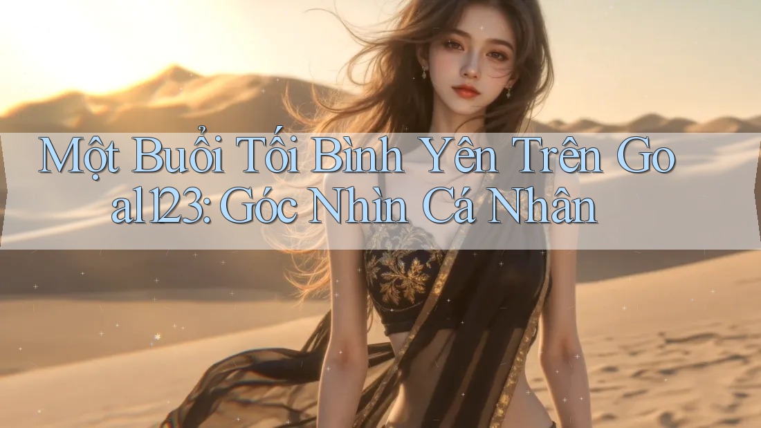 Một Buổi Tối Bình Yên Trên Goal123: Góc Nhìn Cá Nhân