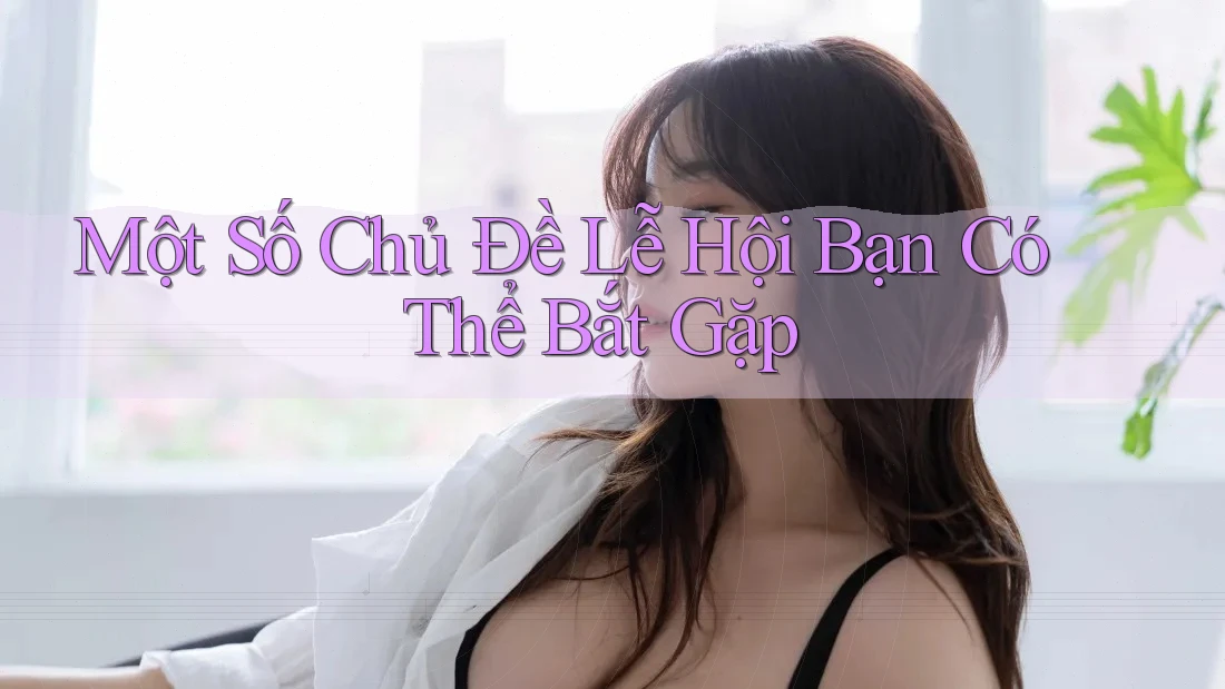 Một Số Chủ Đề Lễ Hội Bạn Có Thể Bắt Gặp