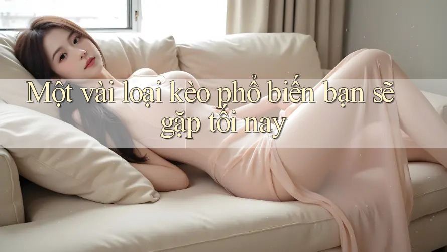 Một vài loại kèo phổ biến bạn sẽ gặp tối nay