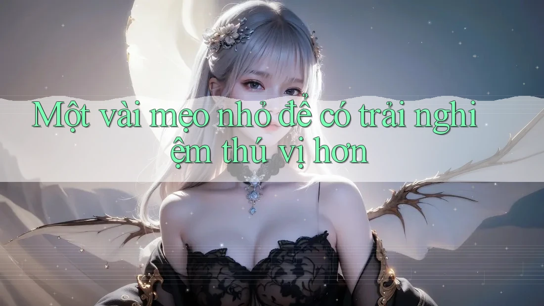 Một vài mẹo nhỏ để có trải nghiệm thú vị hơn
