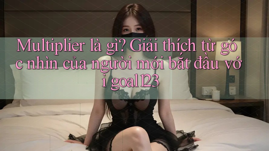 Multiplier là gì? Giải thích từ góc nhìn của người mới bắt đầu với goal123