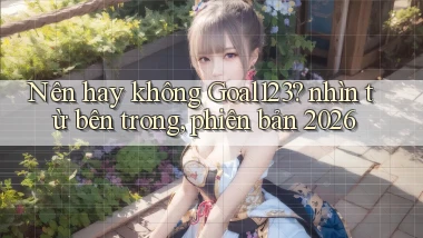Nên hay không Goal123 nhìn từ bên trong, phiên bản 2026