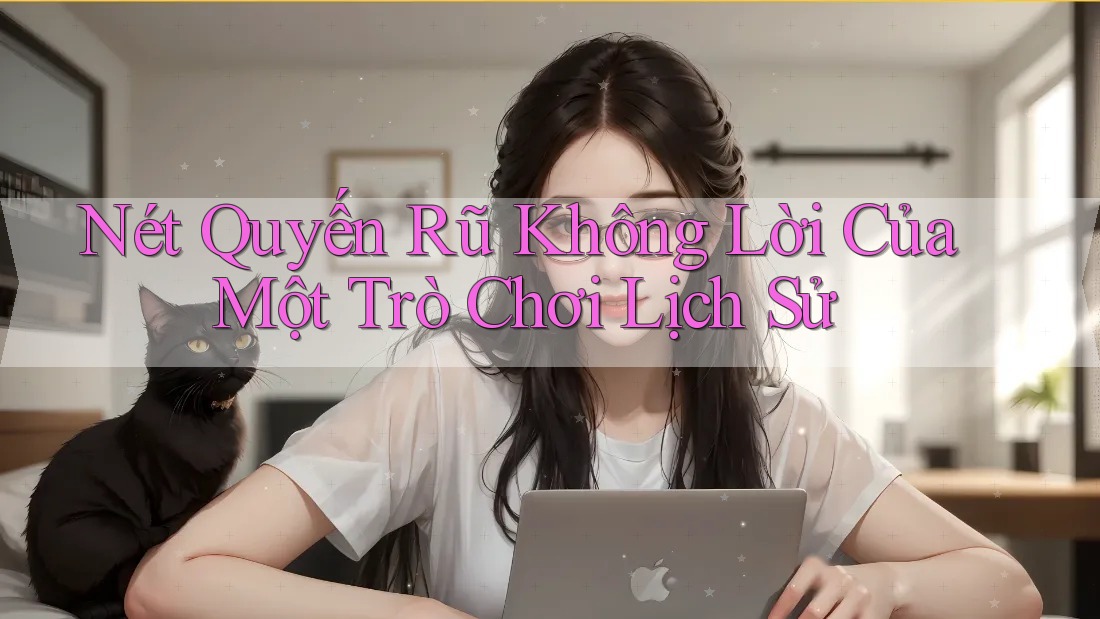 Nét Quyến Rũ Không Lời Của Một Trò Chơi Lịch Sử