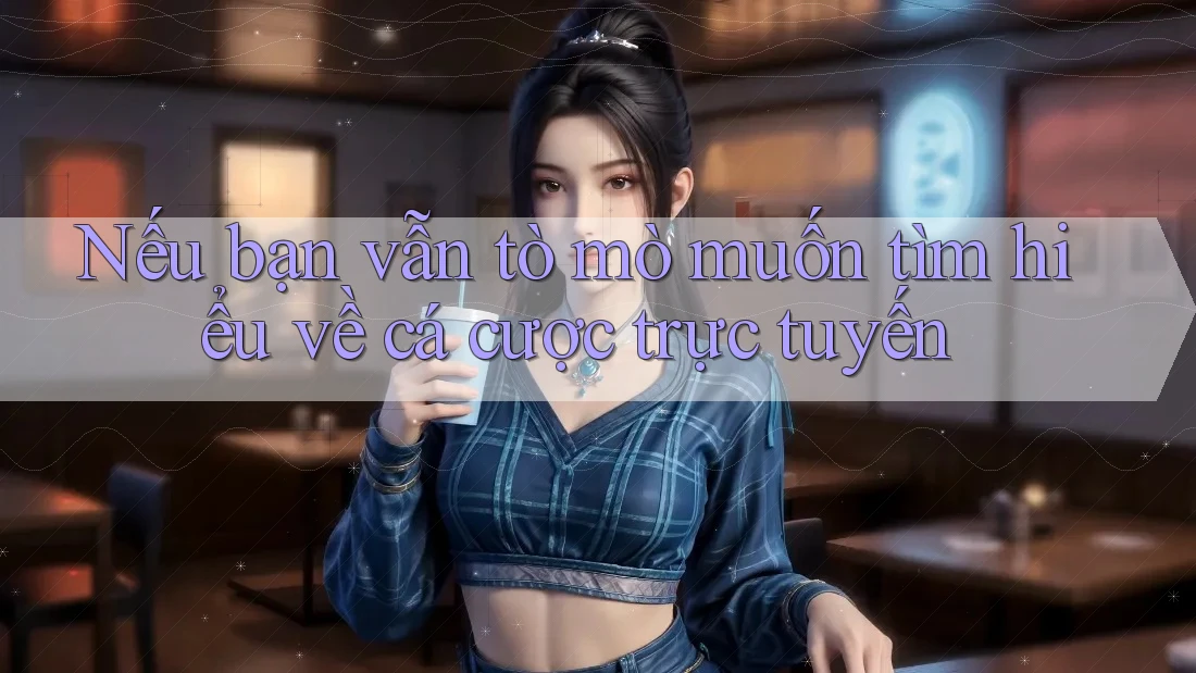 Nếu bạn vẫn tò mò muốn tìm hiểu về cá cược trực tuyến
