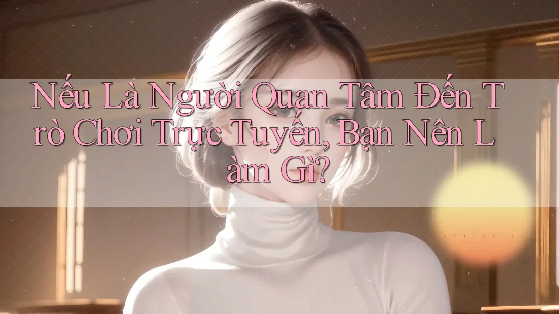 Nếu Là Người Quan Tâm Đến Trò Chơi Trực Tuyến, Bạn Nên Làm Gì?