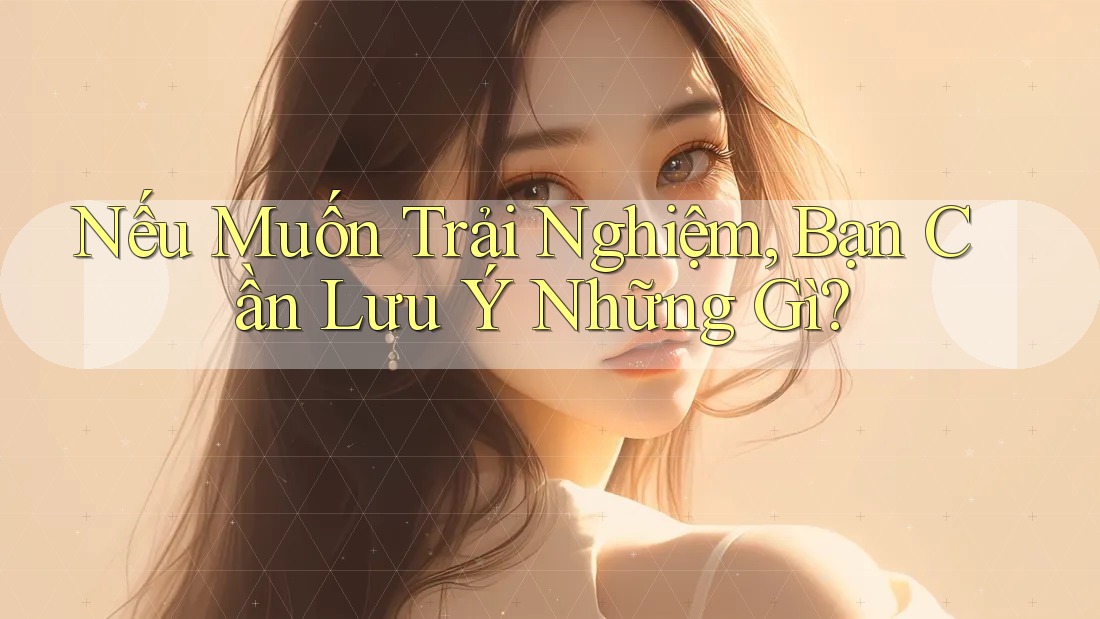 Nếu Muốn Trải Nghiệm, Bạn Cần Lưu Ý Những Gì?