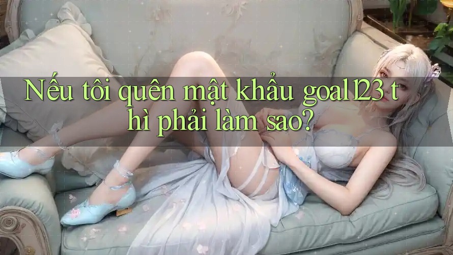 Nếu tôi quên mật khẩu goal123 thì phải làm sao?