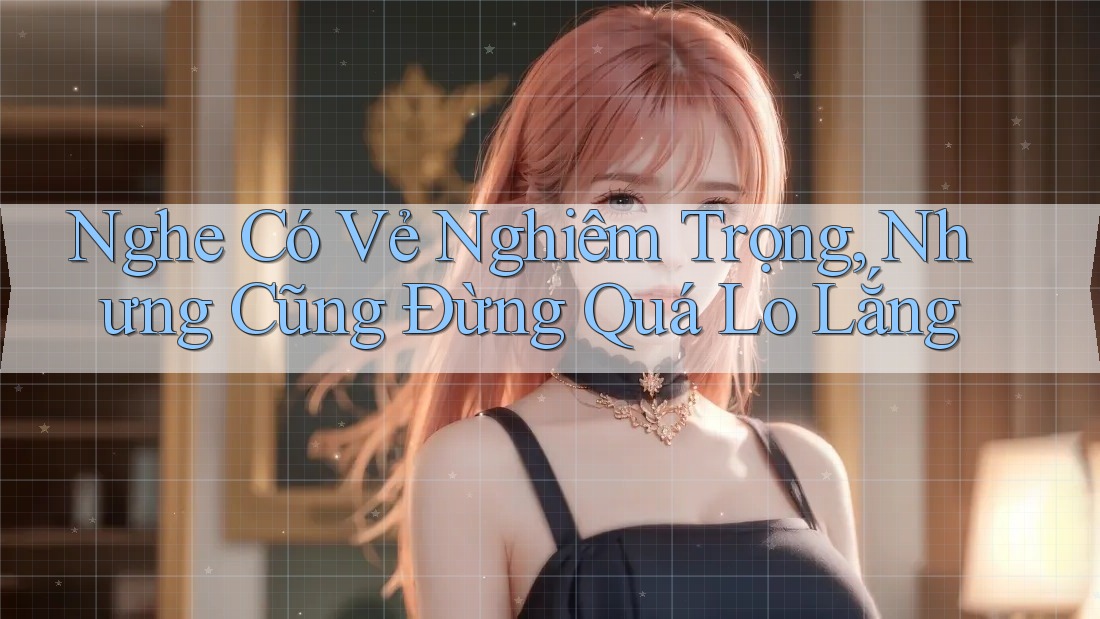 Nghe Có Vẻ Nghiêm Trọng, Nhưng Cũng Đừng Quá Lo Lắng